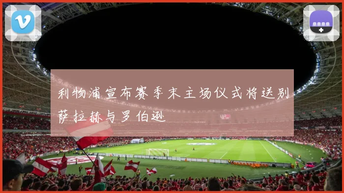 利物浦宣布赛季末主场仪式将送别萨拉赫与罗伯逊