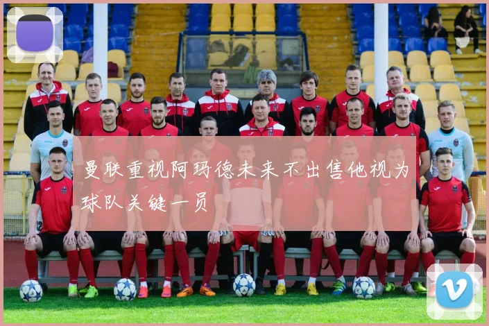 曼联重视阿玛德未来不出售他视为球队关键一员