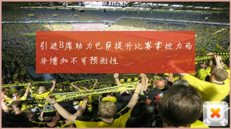 引进B席助力巴萨提升比赛掌控力而非增加不可预测性