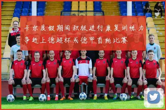 卡尔度假期间积极进行康复训练力争赶上德超杯或德甲首轮比赛