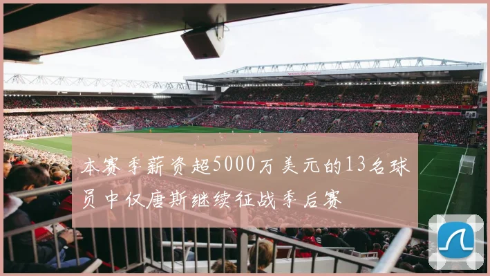 本赛季薪资超5000万美元的13名球员中仅唐斯继续征战季后赛