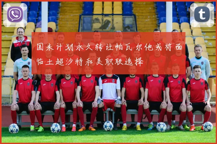 国米计划永久转让帕瓦尔他或将面临土超沙特和美职联选择