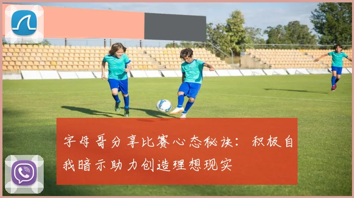字母哥分享比赛心态秘诀：积极自我暗示助力创造理想现实