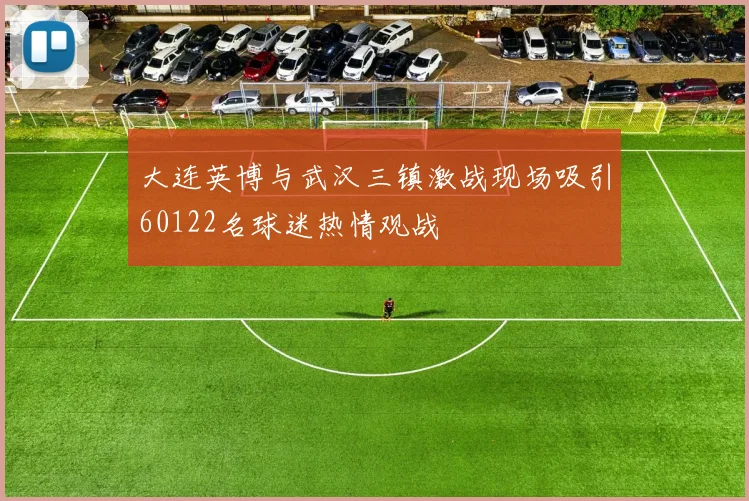 大连英博与武汉三镇激战现场吸引60122名球迷热情观战