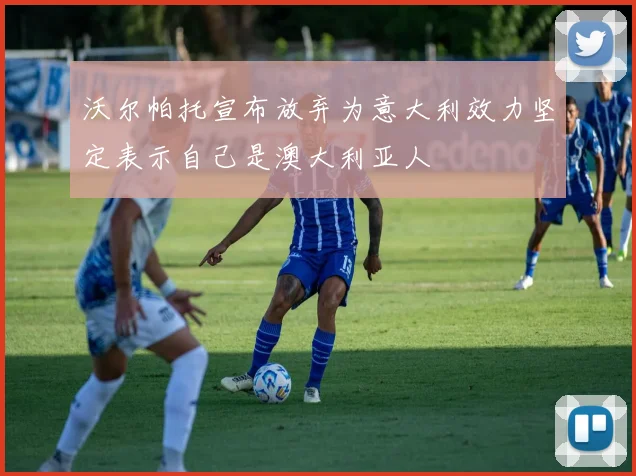 沃尔帕托宣布放弃为意大利效力坚定表示自己是澳大利亚人