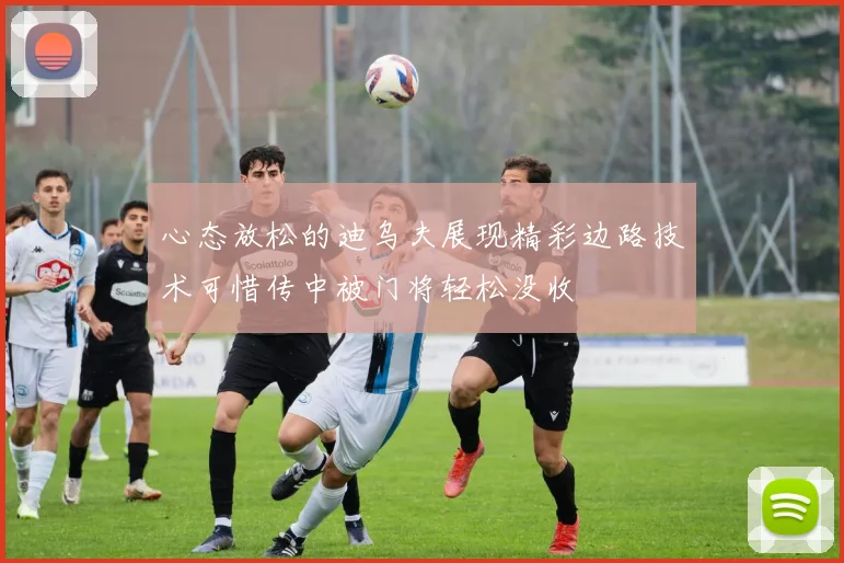 心态放松的迪乌夫展现精彩边路技术可惜传中被门将轻松没收