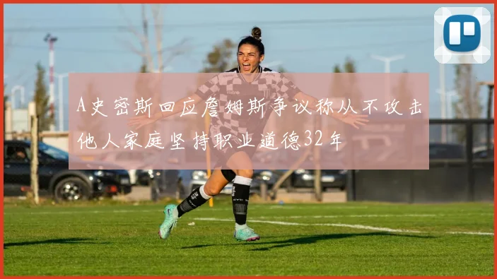 A史密斯回应詹姆斯争议称从不攻击他人家庭坚持职业道德32年