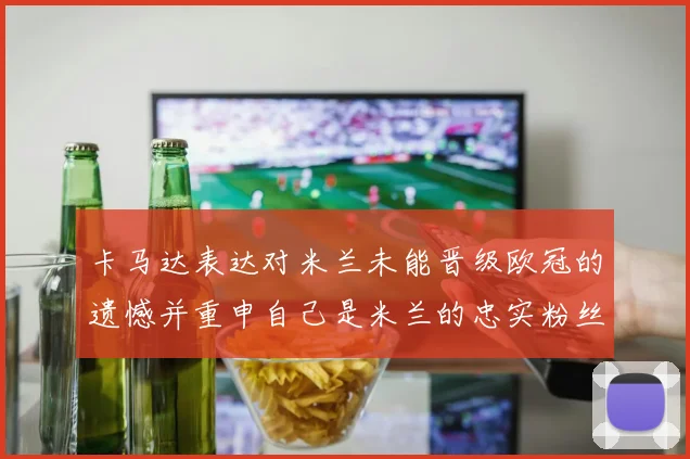 卡马达表达对米兰未能晋级欧冠的遗憾并重申自己是米兰的忠实粉丝