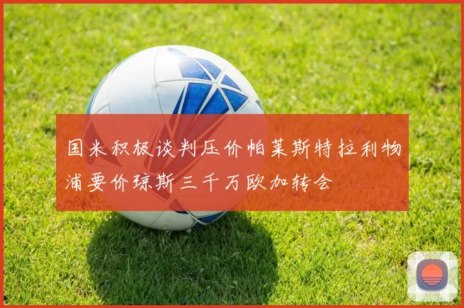国米积极谈判压价帕莱斯特拉利物浦要价琼斯三千万欧加转会