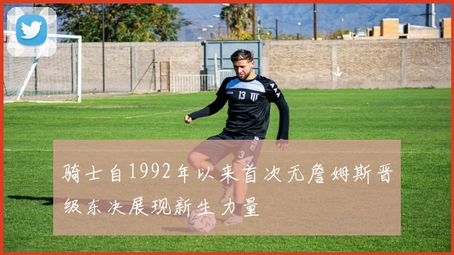 骑士自1992年以来首次无詹姆斯晋级东决展现新生力量
