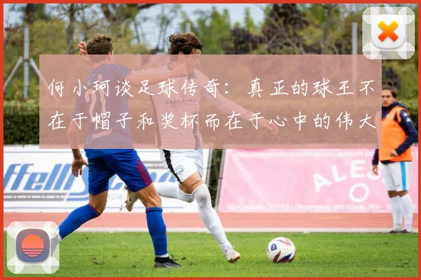 何小珂谈足球传奇：真正的球王不在于帽子和奖杯而在于心中的伟大
