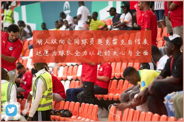 湖人双向合同球员奥克雷克自信表达愿为球队全力以赴的决心与全面能力